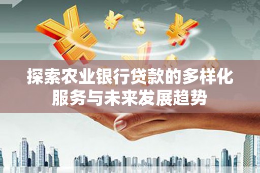 嘉黎探索农业银行贷款的多样化服务与未来发展趋势