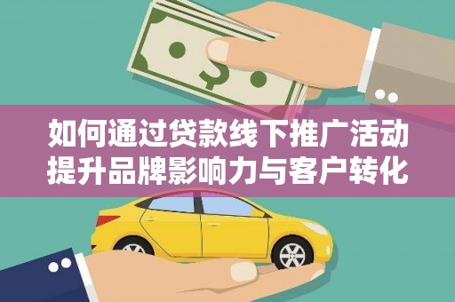 嘉黎如何通过贷款线下推广活动提升品牌影响力与客户转化率