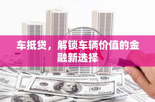 嘉黎车抵贷，解锁车辆价值的金融新选择
