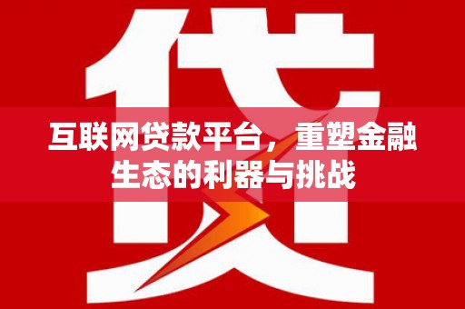 嘉黎互联网贷款平台，重塑金融生态的利器与挑战