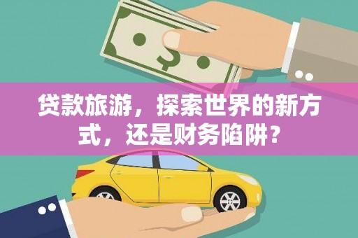 嘉黎贷款旅游，探索世界的新方式，还是财务陷阱？