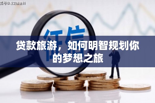 嘉黎贷款旅游，如何明智规划你的梦想之旅