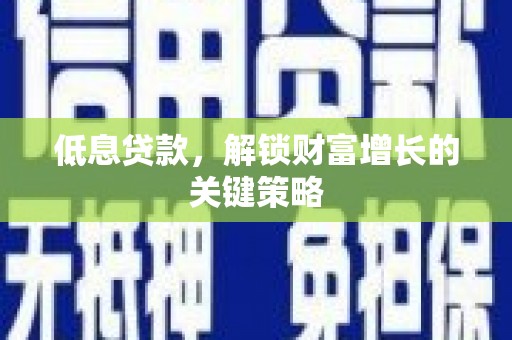 嘉黎低息贷款，解锁财富增长的关键策略