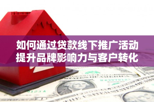 嘉黎如何通过贷款线下推广活动提升品牌影响力与客户转化率