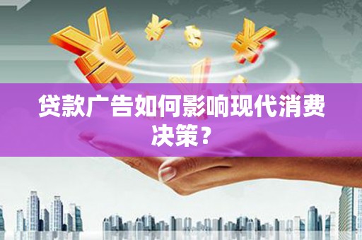 嘉黎贷款广告如何影响现代消费决策？
