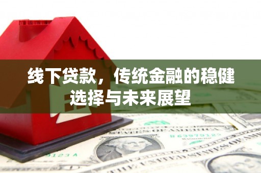 嘉黎线下贷款，传统金融的稳健选择与未来展望