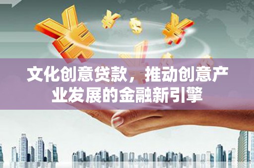 嘉黎文化创意贷款，推动创意产业发展的金融新引擎