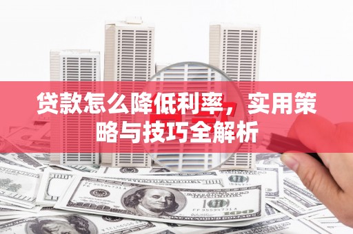嘉黎贷款怎么降低利率，实用策略与技巧全解析