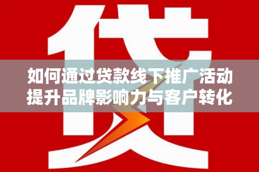 嘉黎如何通过贷款线下推广活动提升品牌影响力与客户转化率