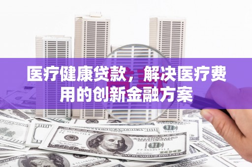嘉黎医疗健康贷款，解决医疗费用的创新金融方案