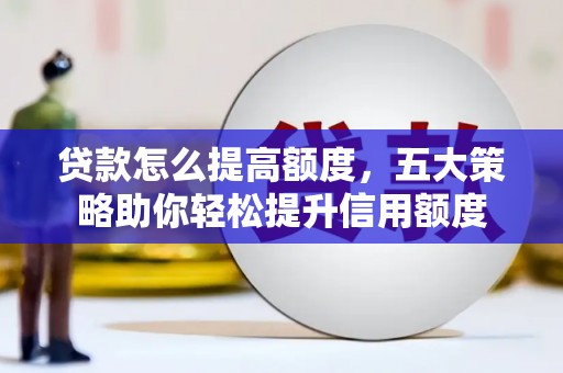 嘉黎贷款怎么提高额度，五大策略助你轻松提升信用额度