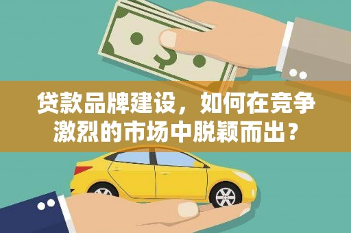 嘉黎贷款品牌建设，如何在竞争激烈的市场中脱颖而出？