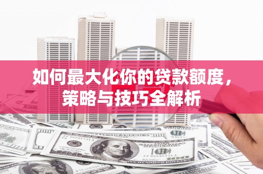 嘉黎如何最大化你的贷款额度，策略与技巧全解析