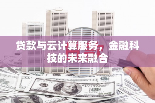 嘉黎贷款与云计算服务，金融科技的未来融合