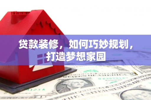 嘉黎贷款装修，如何巧妙规划，打造梦想家园