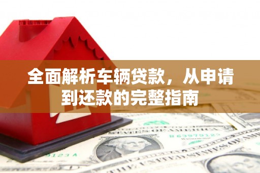 嘉黎全面解析车辆贷款，从申请到还款的完整指南