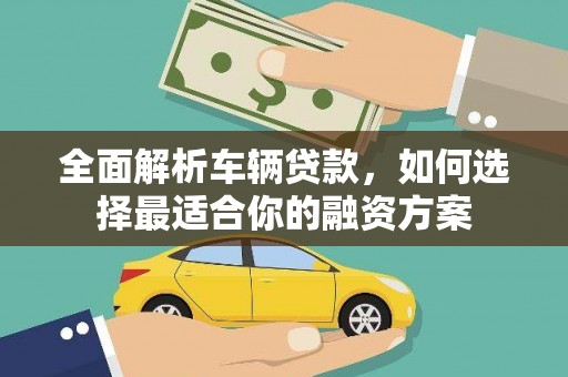嘉黎全面解析车辆贷款，如何选择最适合你的融资方案