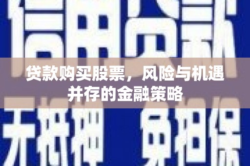 嘉黎贷款购买股票，风险与机遇并存的金融策略