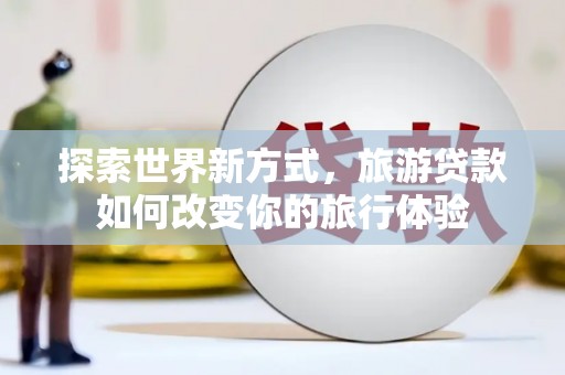 嘉黎探索世界新方式，旅游贷款如何改变你的旅行体验