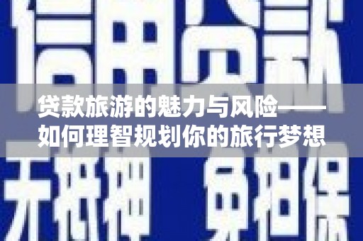 嘉黎贷款旅游的魅力与风险——如何理智规划你的旅行梦想