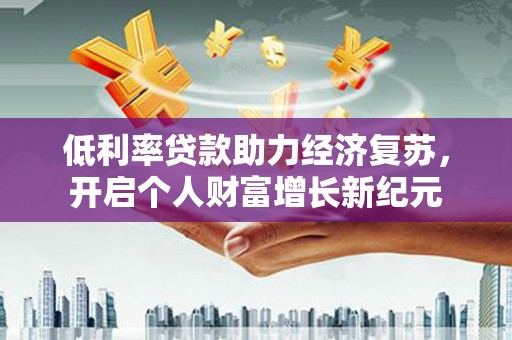 嘉黎低利率贷款助力经济复苏，开启个人财富增长新纪元