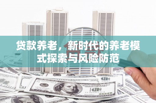 嘉黎贷款养老，新时代的养老模式探索与风险防范