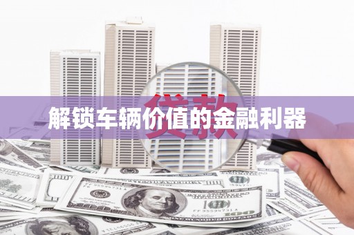 嘉黎解锁车辆价值的金融利器