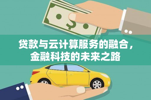 嘉黎贷款与云计算服务的融合，金融科技的未来之路