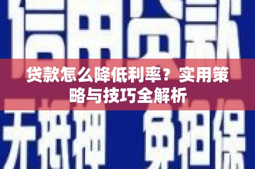 嘉黎贷款怎么降低利率？实用策略与技巧全解析